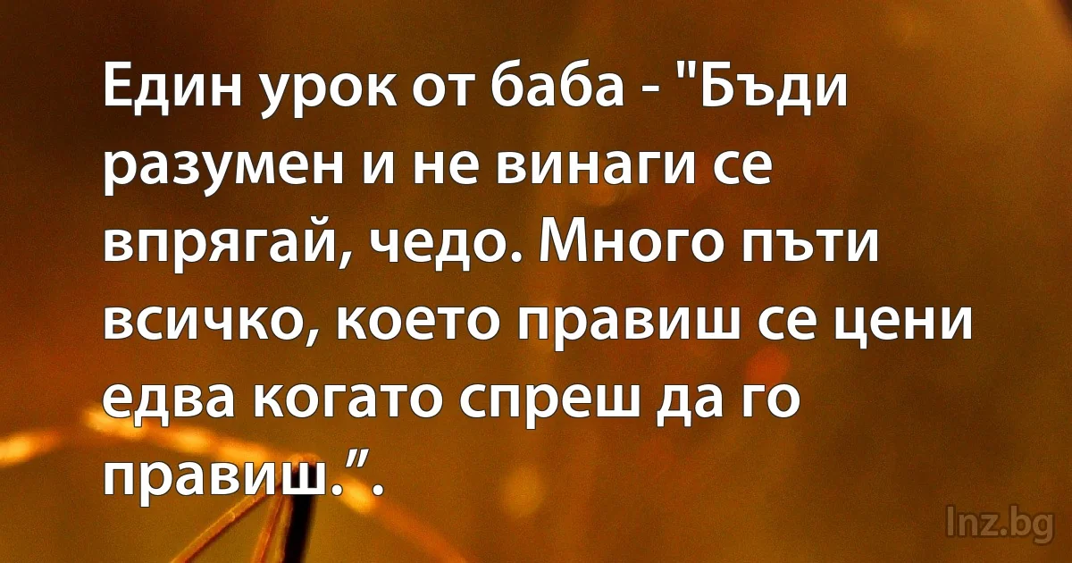 Един урок от баба - "Бъди разумен и не винаги се впрягай, чедо. Много пъти всичко, което правиш се цени едва когато спреш да го правиш.”. (INZ BG)