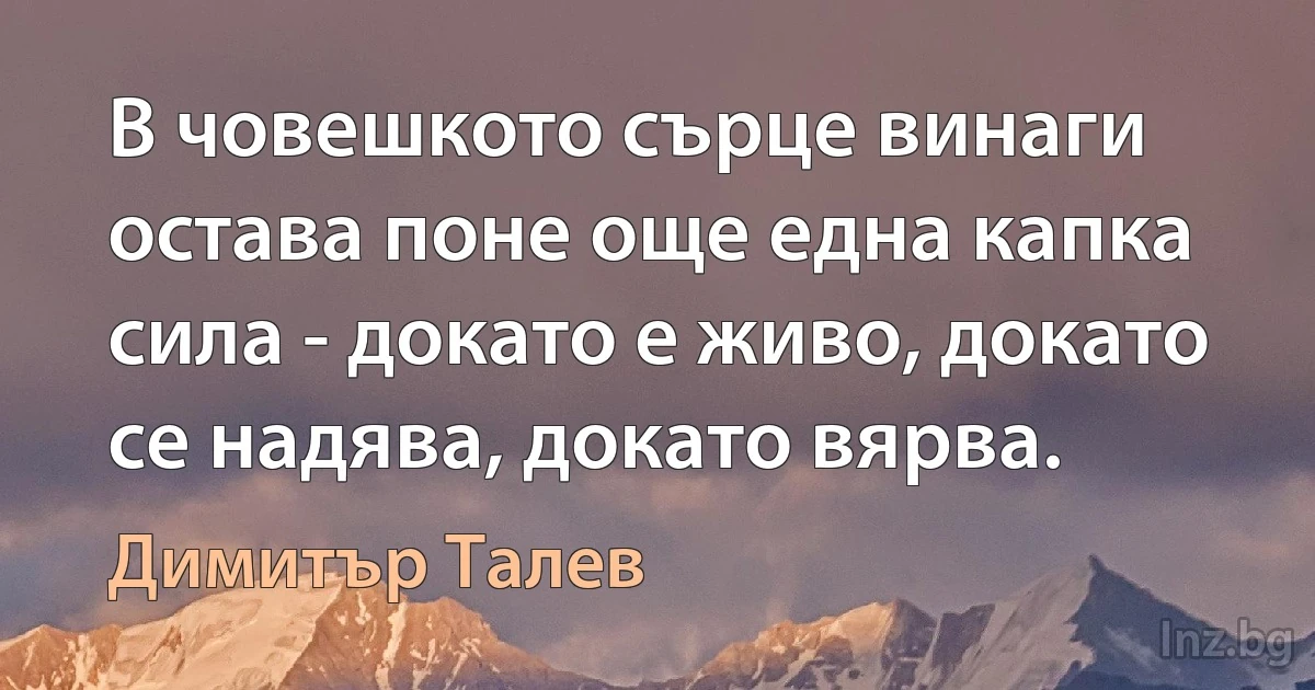 В човешкото сърце винаги остава поне още една капка сила - докато е живо, докато се надява, докато вярва. (Димитър Талев)