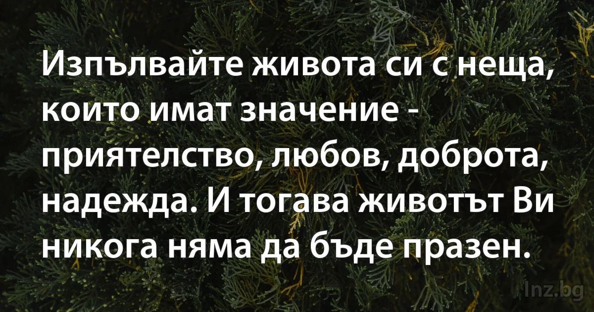 Изпълвайте живота си с неща, които имат значение - приятелство, любов, доброта, надежда. И тогава животът Ви никога няма да бъде празен. (INZ BG)