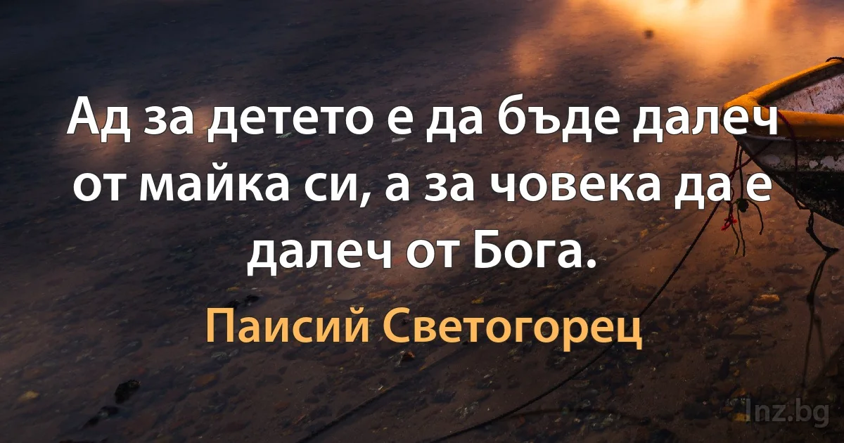 Ад за детето е да бъде далеч от майка си, а за човека да е далеч от Бога. (Паисий Светогорец)