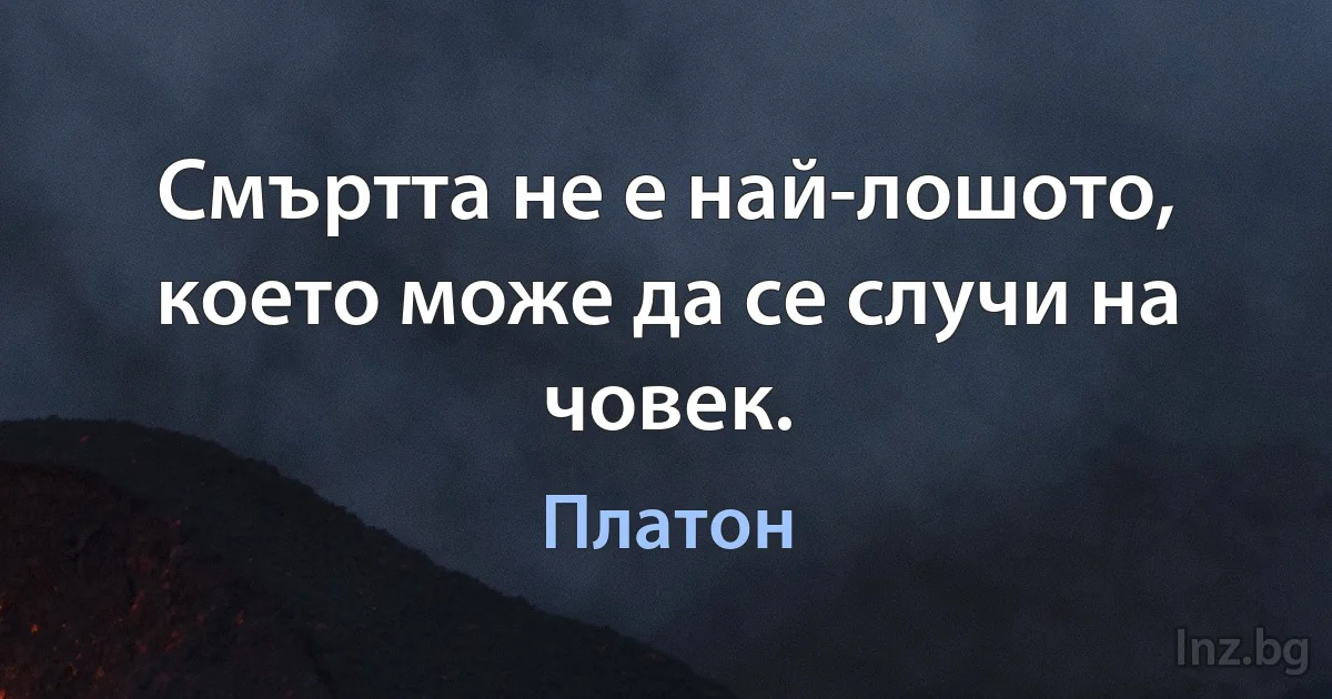 Смъртта не е най-лошото, което може да се случи на човек. (Платон)