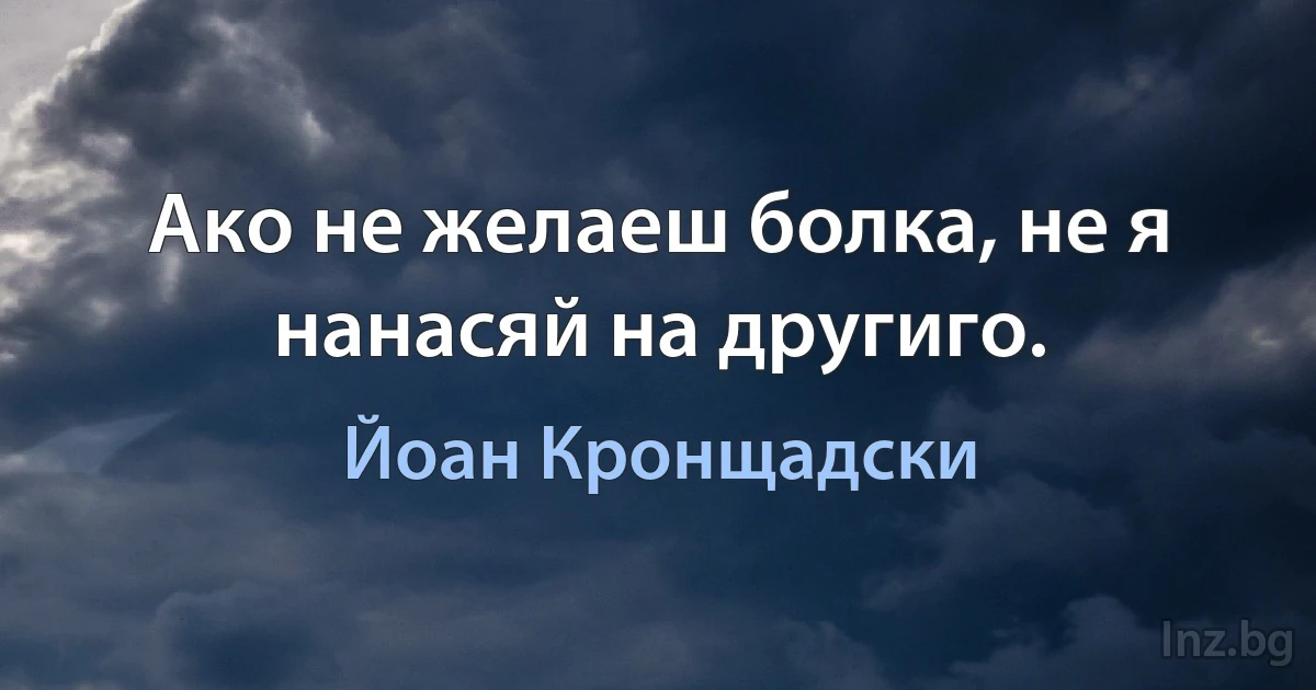 Ако не желаеш болка, не я нанасяй на другиго. (Йоан Кронщадски)