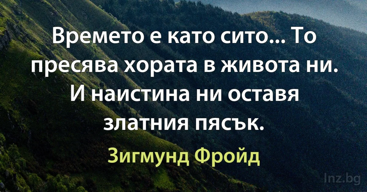 Времето е като сито... То пресява хората в живота ни. И наистина ни оставя златния пясък. (Зигмунд Фройд)