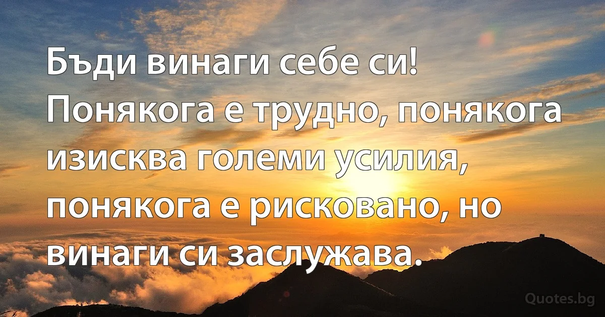 Бъди винаги себе си!
Понякога е трудно, понякога изисква големи усилия, понякога е рисковано, но винаги си заслужава. (INZ BG)
