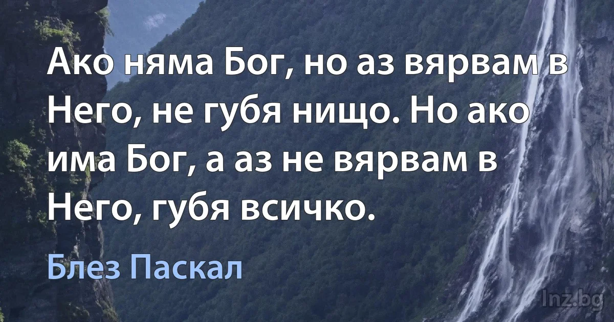 Ако няма Бог, но аз вярвам в Него, не губя нищо. Но ако има Бог, а аз не вярвам в Него, губя всичко. (Блез Паскал)