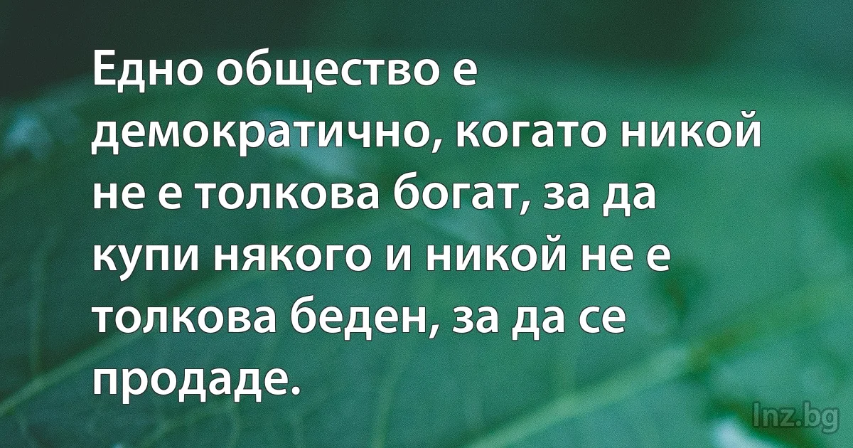 Едно общество е демократично, когато никой не е толкова богат, за да купи някого и никой не е толкова беден, за да се продаде. (INZ BG)