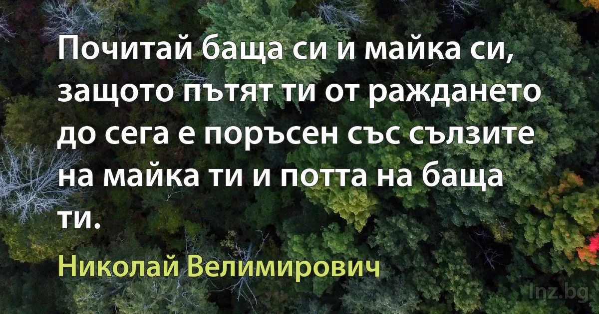 Почитай баща си и майка си, защото пътят ти от раждането до сега е поръсен със сълзите на майка ти и потта на баща ти. (Николай Велимирович)