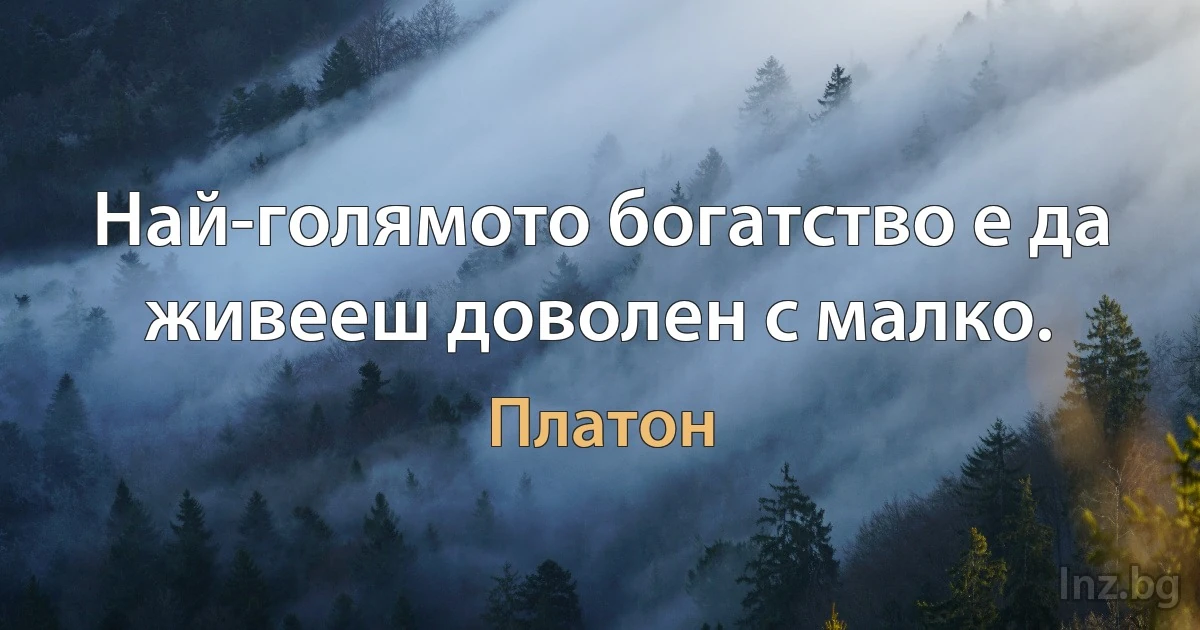 Най-голямото богатство е да живееш доволен с малко. (Платон)