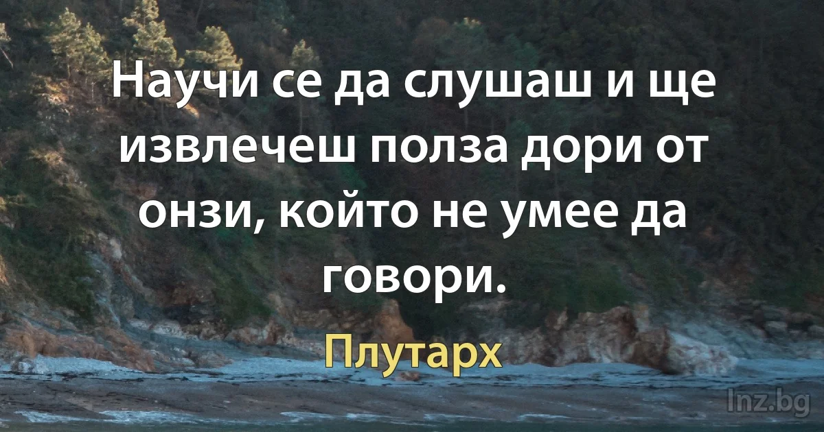 Научи се да слушаш и ще извлечеш полза дори от онзи, който не умее да говори. (Плутарх)