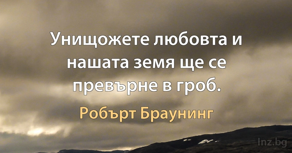 Унищожете любовта и нашата земя ще се превърне в гроб. (Робърт Браунинг)