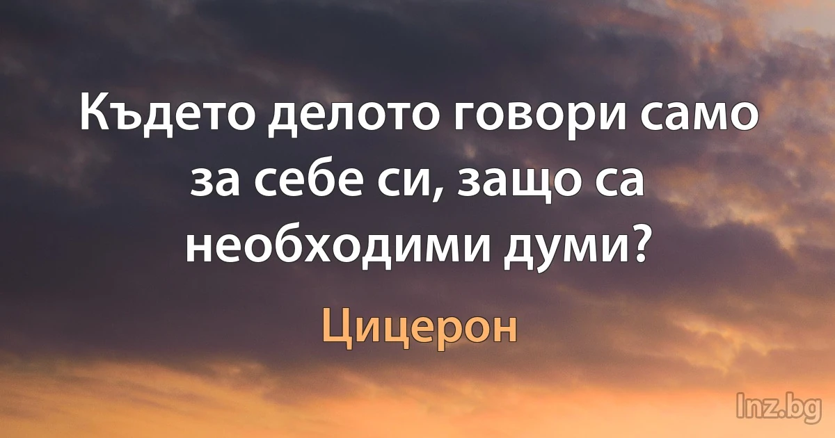 Където делото говори само за себе си, защо са необходими думи? (Цицерон)