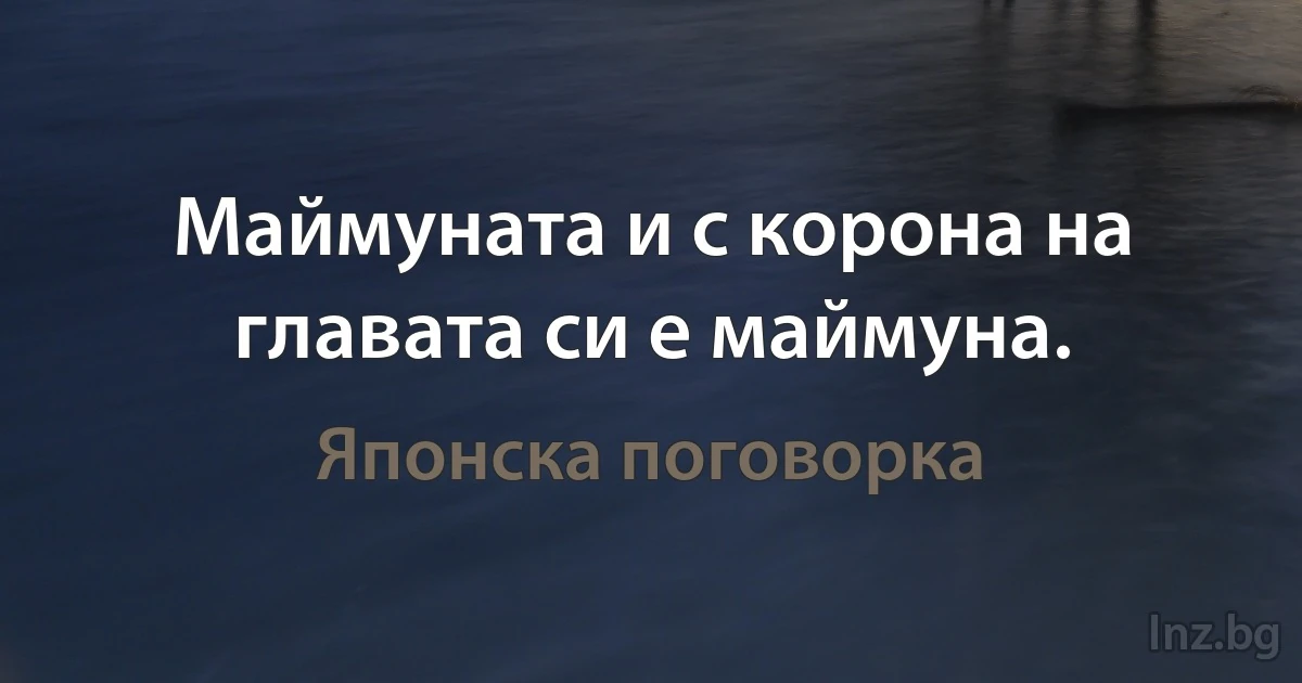 Маймуната и с корона на главата си е маймуна. (Японска поговорка)