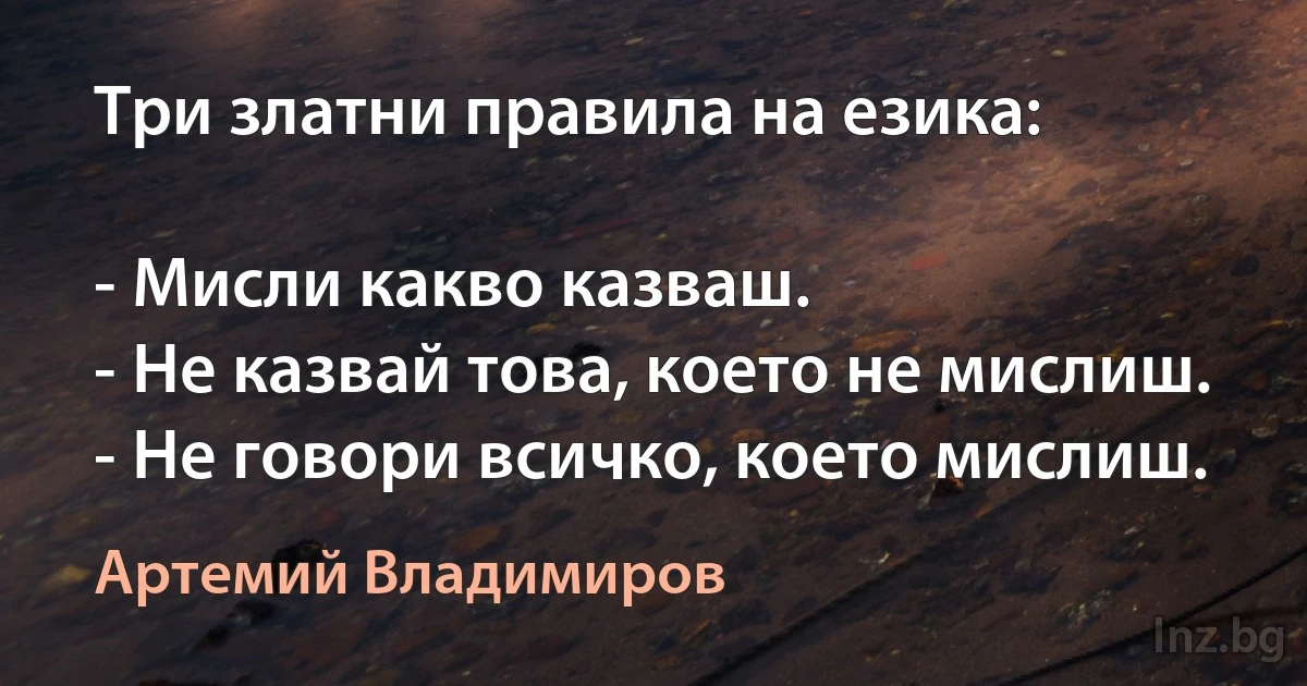 Три златни правила на езика:

- Мисли какво казваш.
- Не казвай това, което не мислиш.
- Не говори всичко, което мислиш. ()