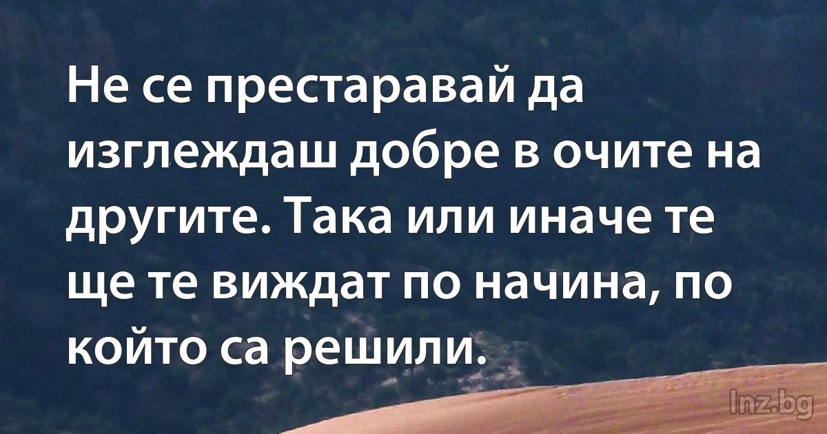 Не се престаравай да изглеждаш добре в очите на другите. Така или иначе те ще те виждат по начина, по който са решили. (INZ BG)