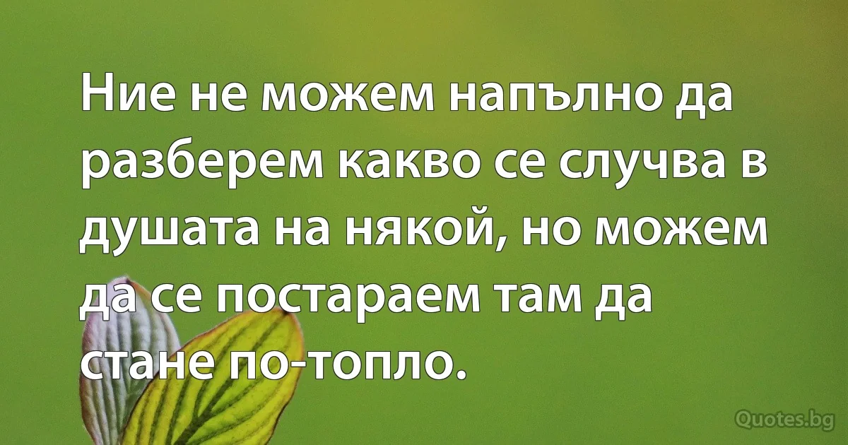 Ние не можем напълно да разберем какво се случва в душата на някой, но можем да се постараем там да стане по-топло. (INZ BG)