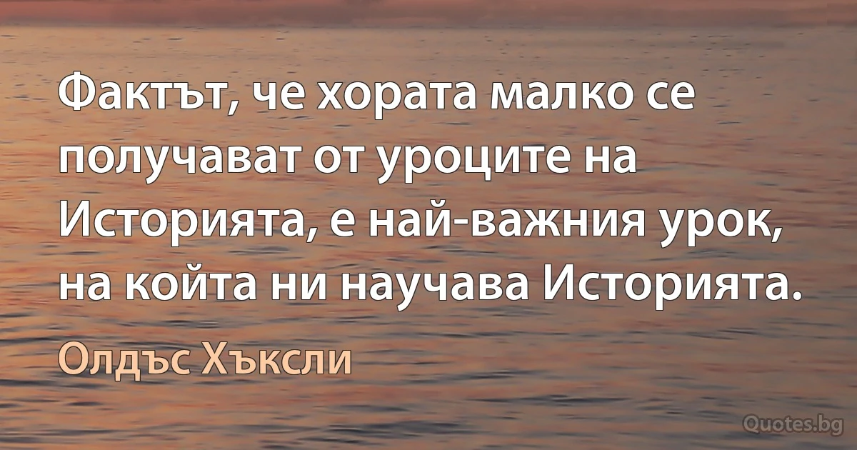 Фактът, че хората малко се получават от уроците на Историята, е най-важния урок, на койта ни научава Историята. (Олдъс Хъксли)