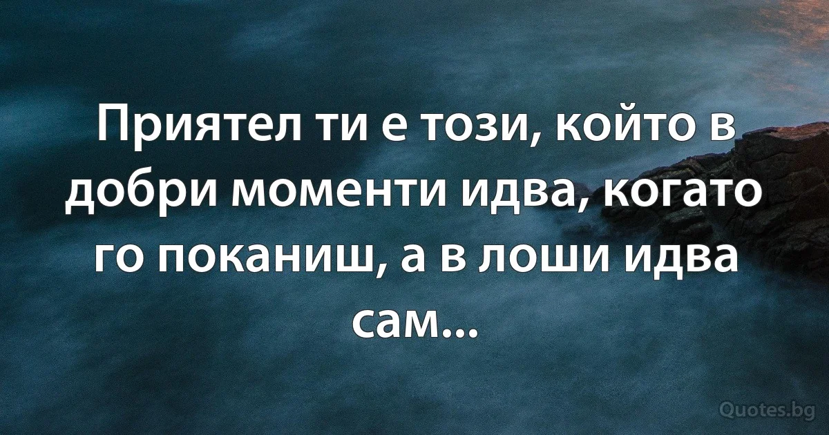 Приятел ти е този, който в добри моменти идва, когато го поканиш, а в лоши идва сам... (INZ BG)