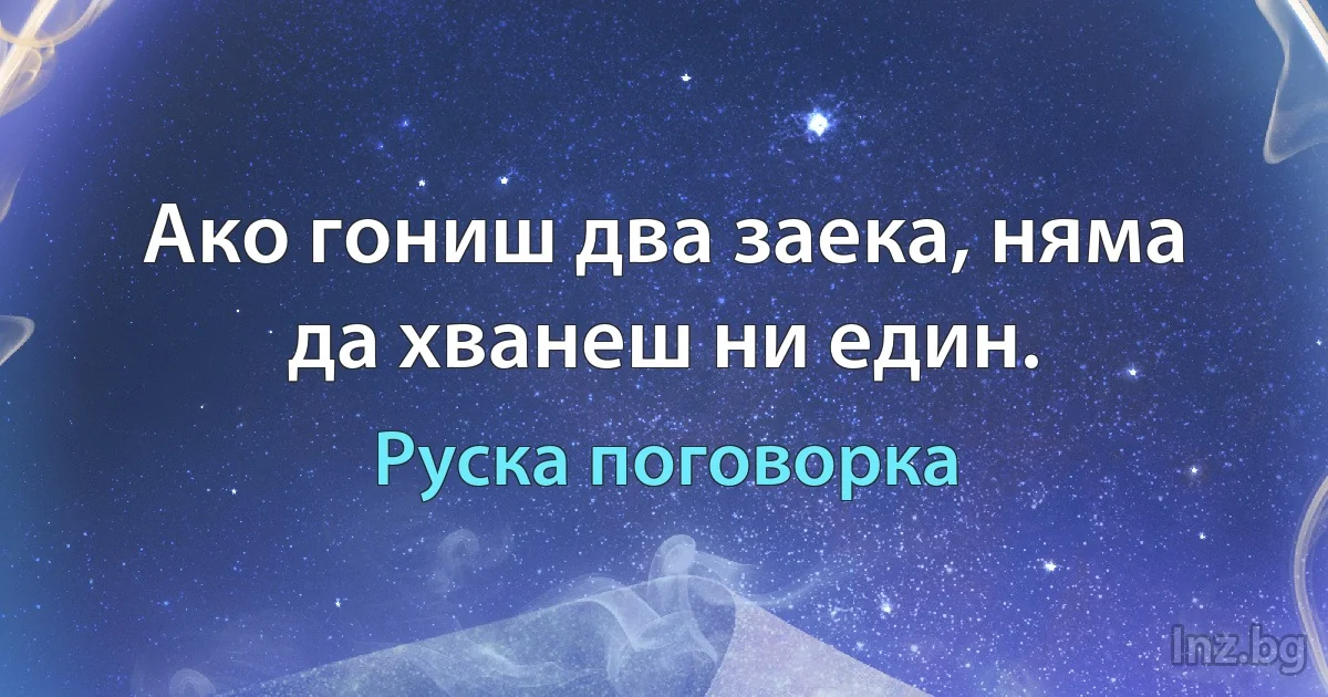 Ако гониш два заека, няма да хванеш ни един. (Руска поговорка)