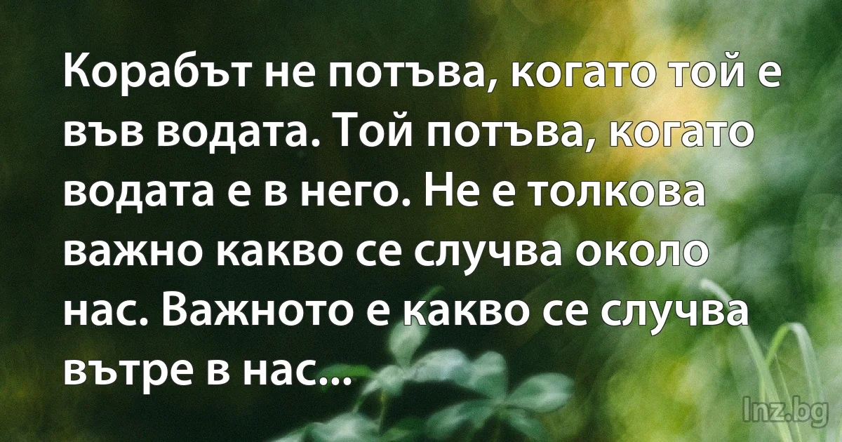 Корабът не потъва, когато той е във водата. Той потъва, когато водата е в него. Не е толкова 
важно какво се случва около нас. Важното е какво се случва вътре в нас... (INZ BG)