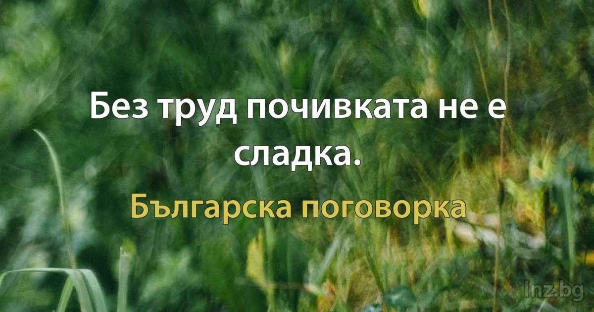 Без труд почивката не е сладка. (Българска поговорка)