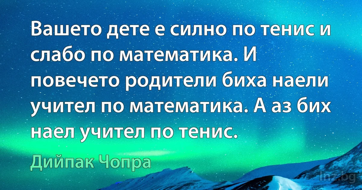 Вашето дете е силно по тенис и слабо по математика. И повечето родители биха наели учител по математика. А аз бих наел учител по тенис. ()