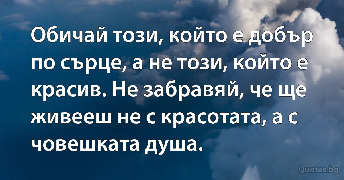Обичай този, който е добър по сърце, а не този, който е красив. Не забравяй, че ще живееш не с красотата, а с човешката душа. (INZ BG)