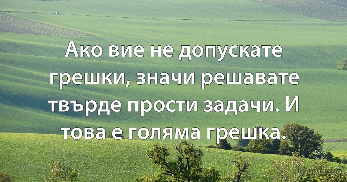 Ако вие не допускате грешки, значи решавате твърде прости задачи. И това е голяма грешка. (INZ BG)