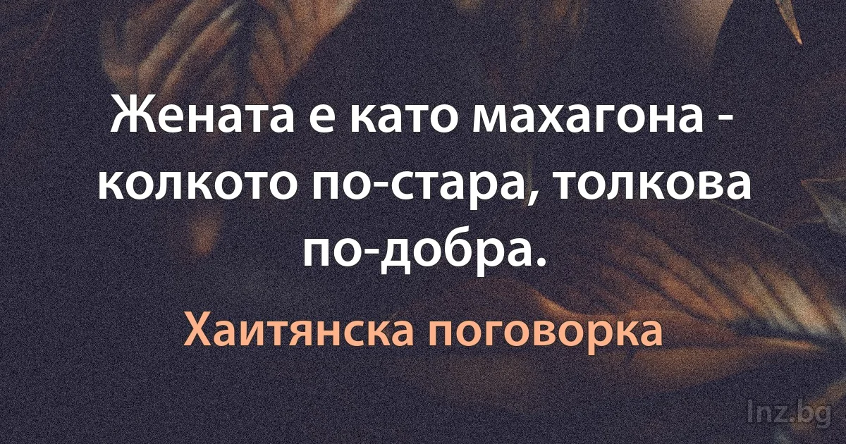 Жената е като махагона - колкото по-стара, толкова по-добра. (Хаитянска поговорка)