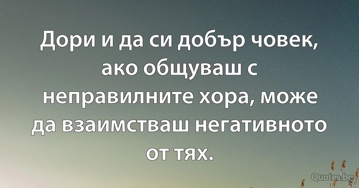 Дори и да си добър човек, ако общуваш с неправилните хора, може да взаимстваш негативното от тях. (INZ BG)