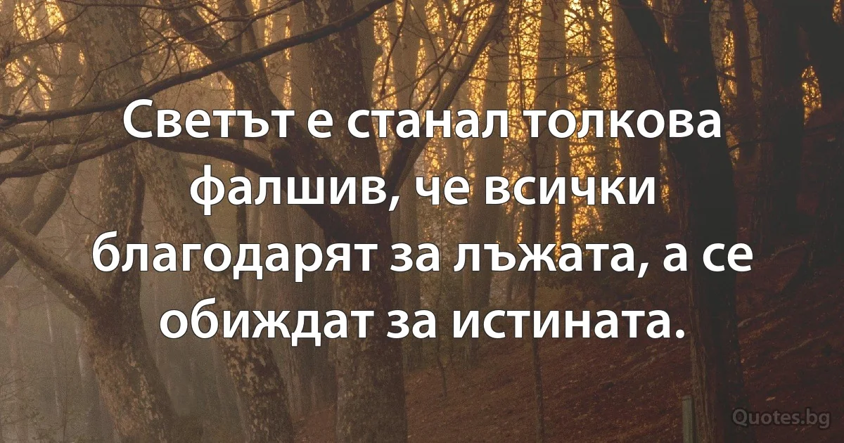 Светът е станал толкова фалшив, че всички благодарят за лъжата, а се обиждат за истината. (INZ BG)