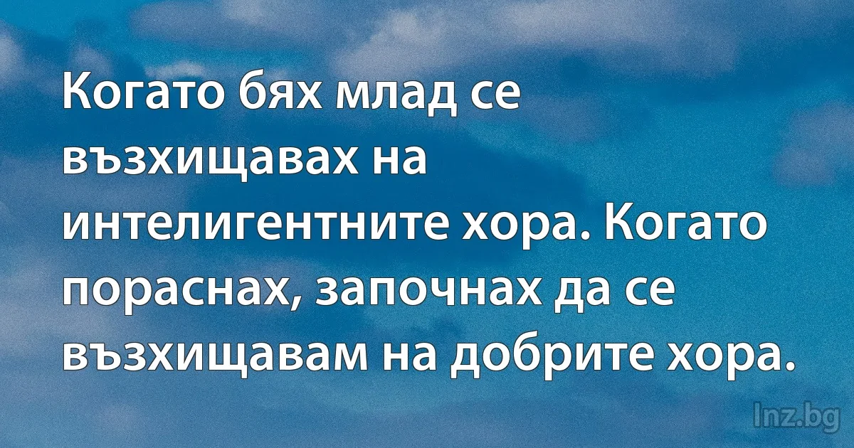 Когато бях млад се възхищавах на интелигентните хора. Когато пораснах, започнах да се възхищавам на добрите хора. (INZ BG)