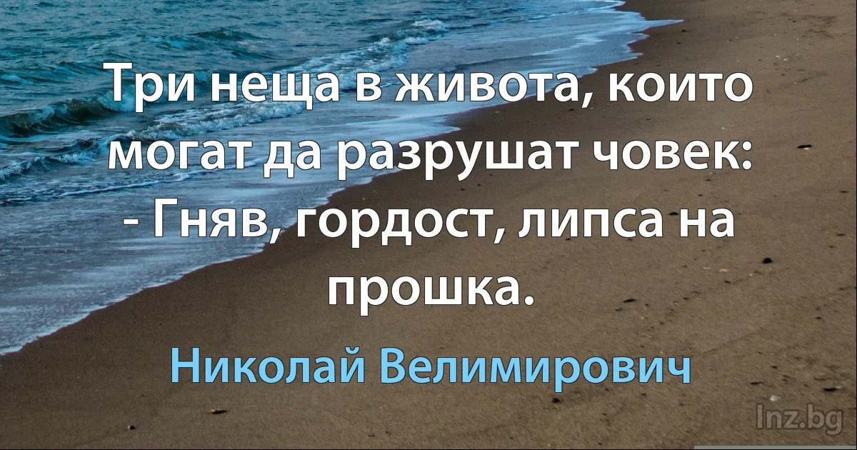 Три неща в живота, които могат да разрушат човек:
- Гняв, гордост, липса на прошка. (Николай Велимирович)