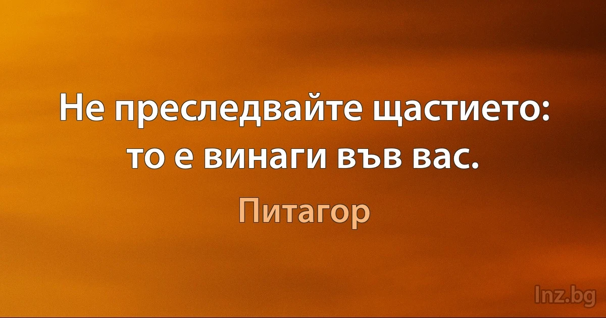 Не преследвайте щастието: то е винаги във вас. (Питагор)