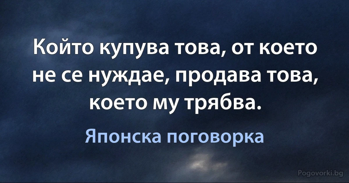 Който купува това, от което не се нуждае, продава това, което му трябва. (Японска поговорка)