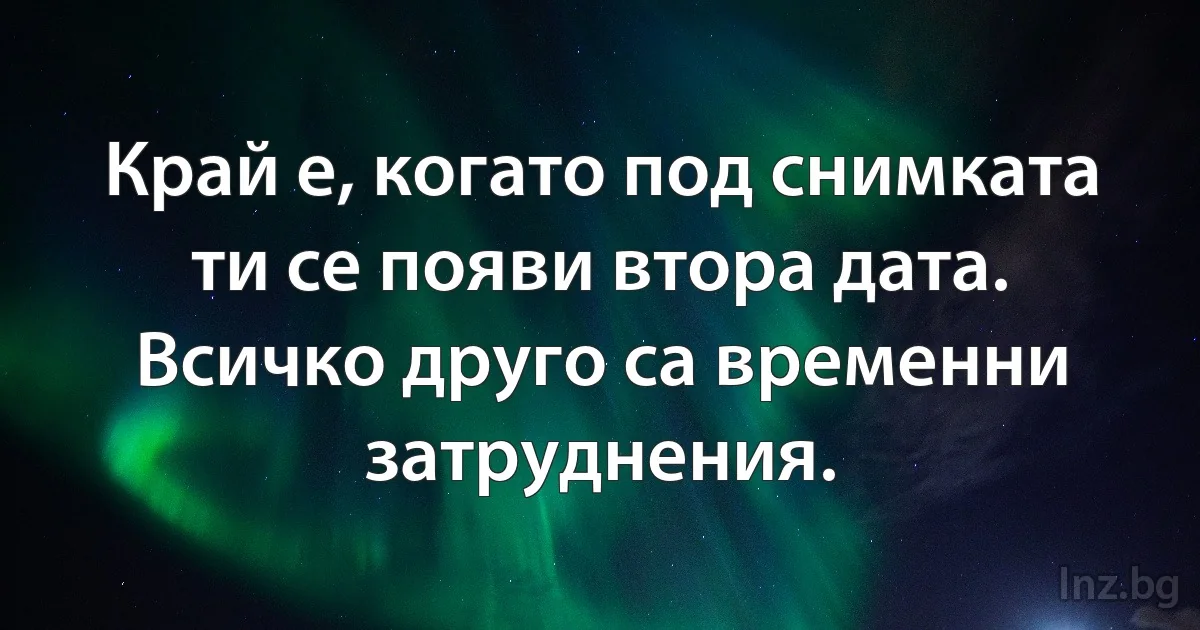 Край е, когато под снимката ти се появи втора дата. Всичко друго са временни затруднения. (INZ BG)