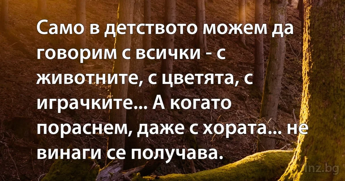 Само в детството можем да говорим с всички - с животните, с цветята, с играчките... А когато пораснем, даже с хората... не винаги се получава. (INZ BG)