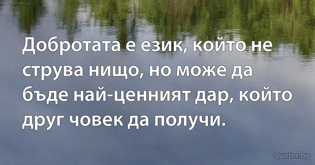 Добротата е език, който не струва нищо, но може да бъде най-ценният дар, който друг човек да получи. (INZ BG)