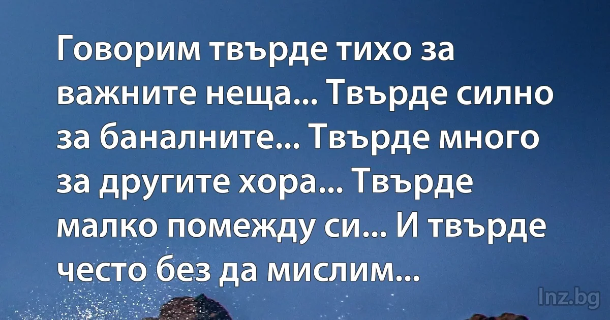 Говорим твърде тихо за важните неща... Твърде силно за баналните... Твърде много за другите хора... Твърде малко помежду си... И твърде често без да мислим... (INZ BG)