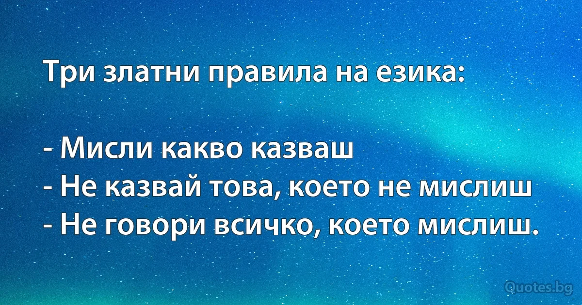 Три златни правила на езика:

- Мисли какво казваш
- Не казвай това, което не мислиш
- Не говори всичко, което мислиш. (INZ BG)