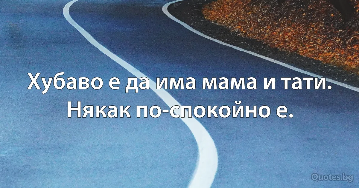 Хубаво е да има мама и тати.
Някак по-спокойно е. (INZ BG)