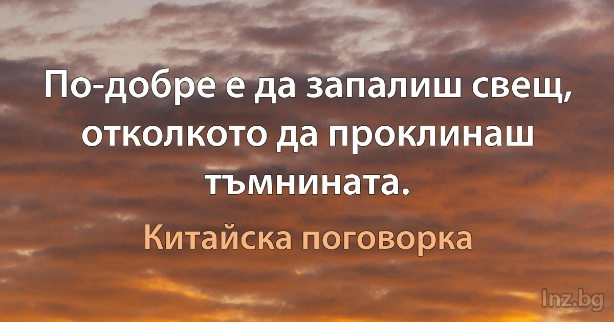 По-добре е да запалиш свещ, отколкото да проклинаш тъмнината. (Китайска поговорка)