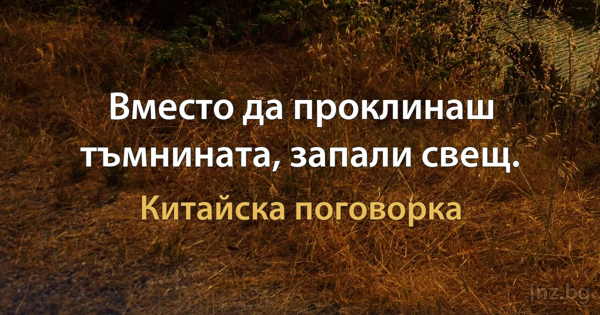 Вместо да проклинаш тъмнината, запали свещ. (Китайска поговорка)