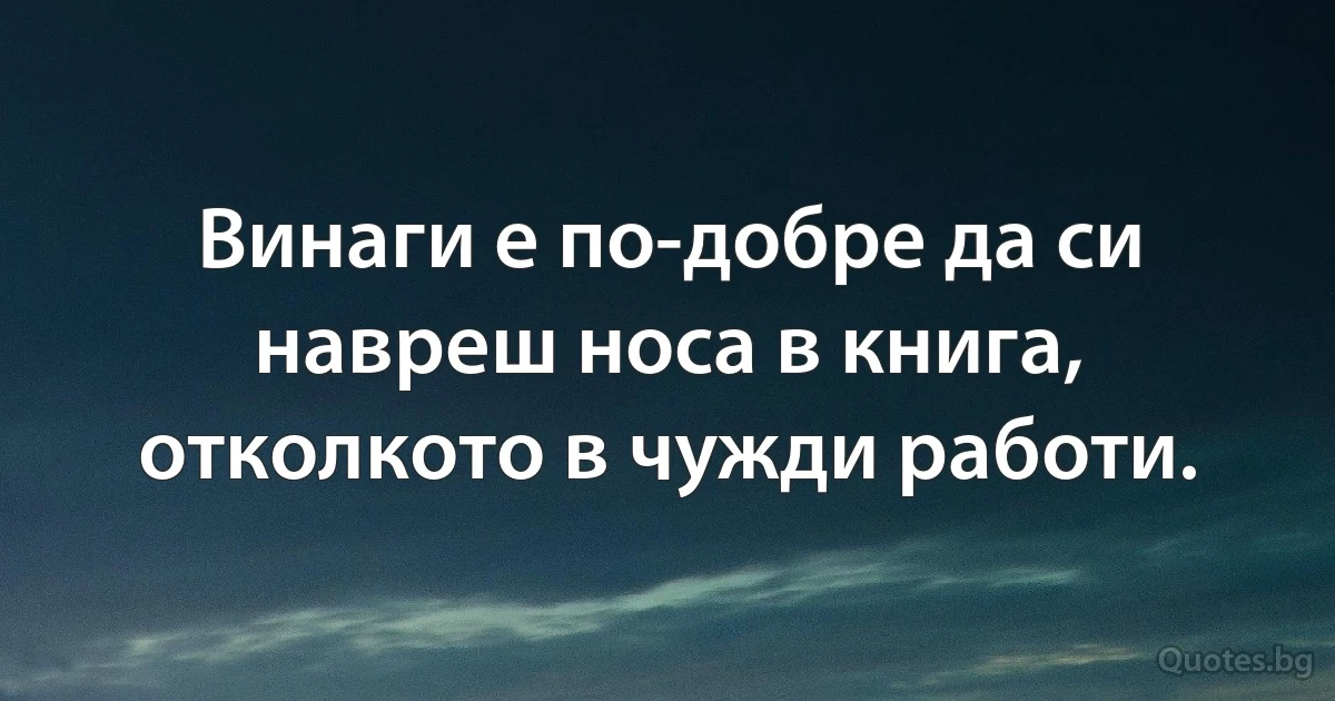 Винаги е по-добре да си навреш носа в книга, отколкото в чужди работи. (INZ BG)