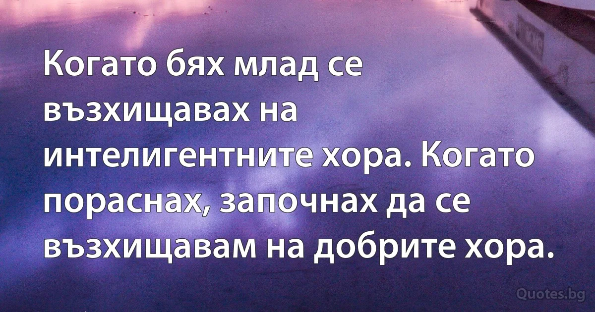 Когато бях млад се възхищавах на интелигентните хора. Когато пораснах, започнах да се възхищавам на добрите хора. (INZ BG)