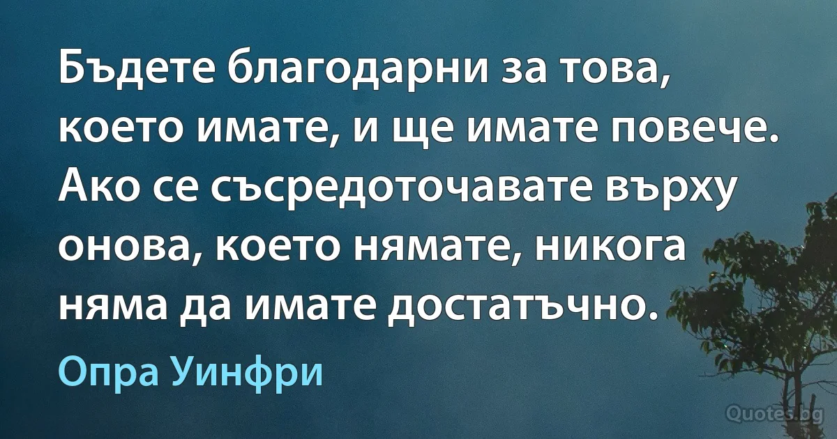 Бъдете благодарни за това, което имате, и ще имате повече. Ако се съсредоточавате върху онова, което нямате, никога няма да имате достатъчно. (Опра Уинфри)