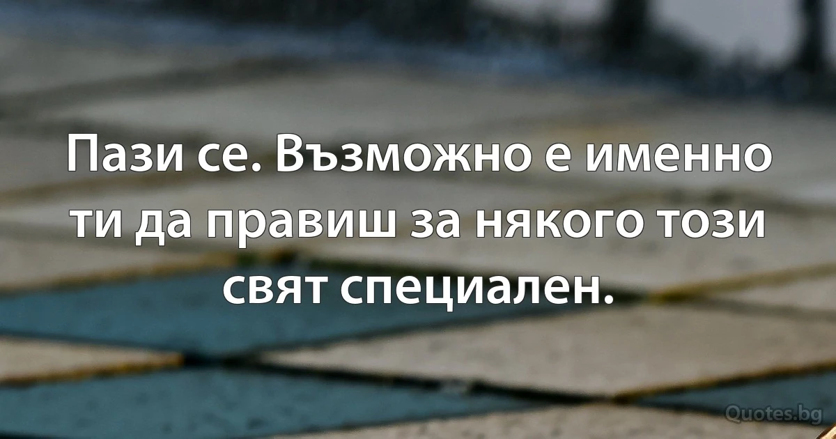 Пази се. Възможно е именно ти да правиш за някого този свят специален. (INZ BG)