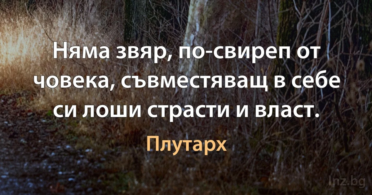 Няма звяр, по-свиреп от човека, съвместяващ в себе си лоши страсти и власт. (Плутарх)