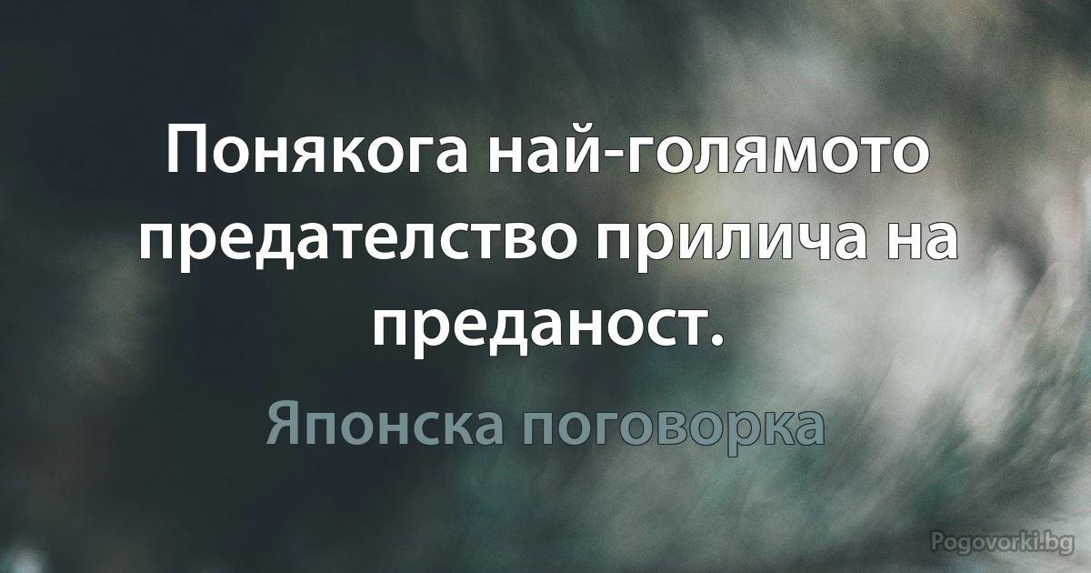 Понякога най-голямото предателство прилича на преданост. (Японска поговорка)
