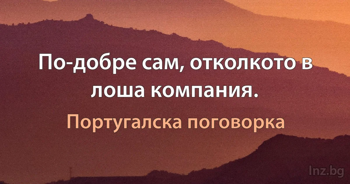 По-добре сам, отколкото в лоша компания. (Португалска поговорка)