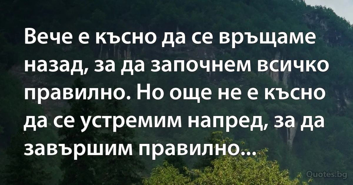 Вече е късно да се връщаме назад, за да започнем всичко правилно. Но още не е късно да се устремим напред, за да завършим правилно... (INZ BG)